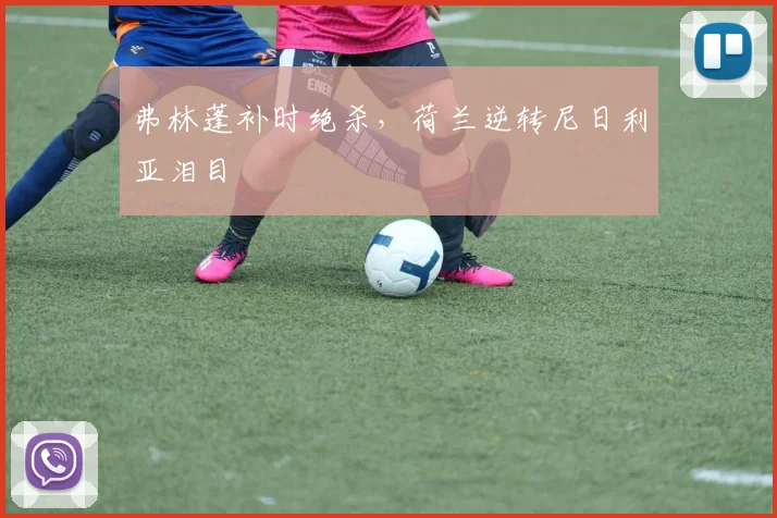 弗林蓬补时绝杀，荷兰逆转尼日利亚泪目