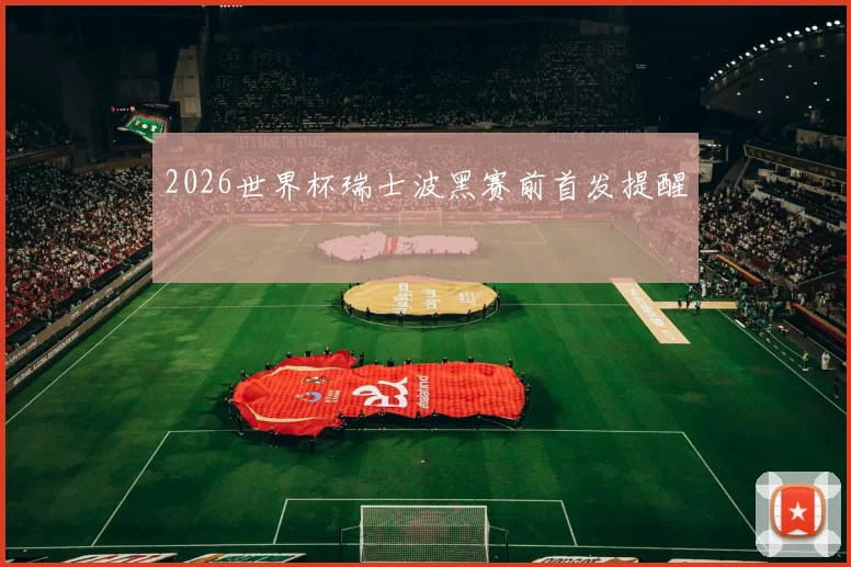 2026世界杯瑞士波黑赛前首发提醒