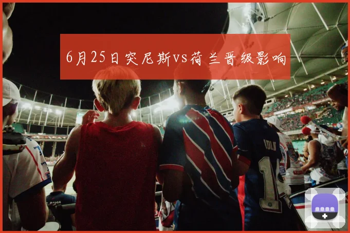6月25日突尼斯vs荷兰晋级影响