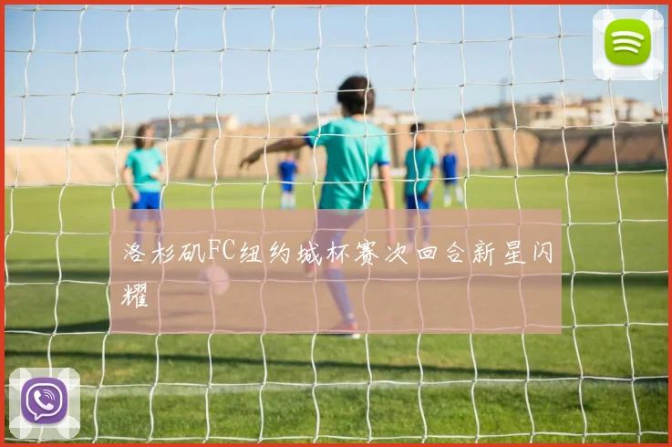 洛杉矶FC纽约城杯赛次回合新星闪耀