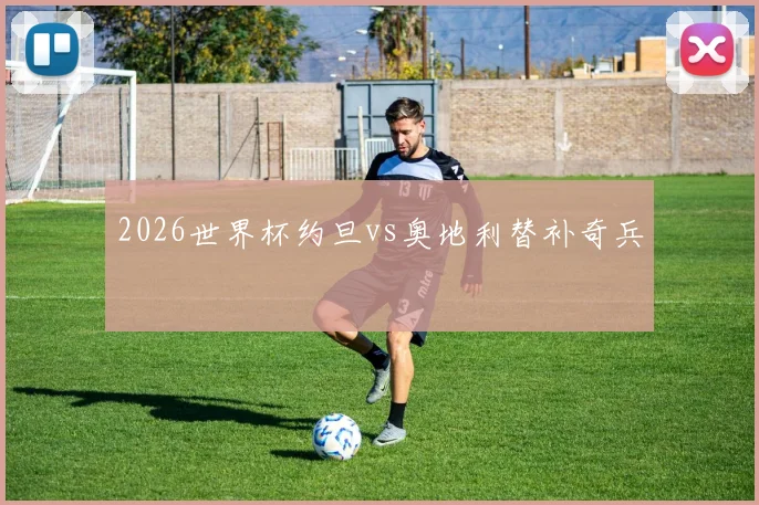 2026世界杯约旦vs奥地利替补奇兵