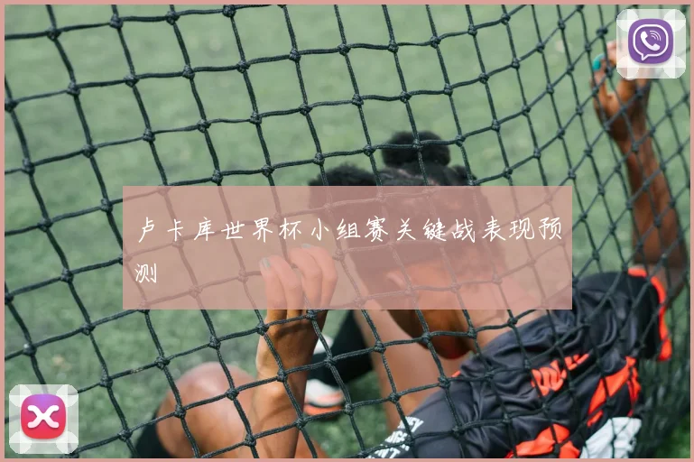 卢卡库世界杯小组赛关键战表现预测