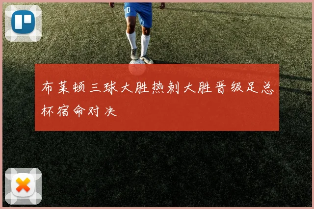 布莱顿三球大胜热刺大胜晋级足总杯宿命对决