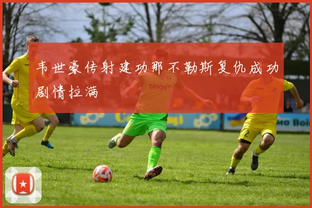 韦世豪传射建功那不勒斯复仇成功剧情拉满