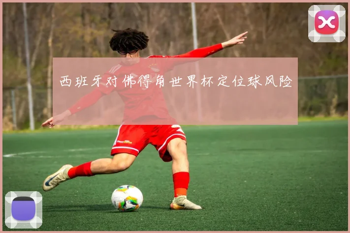 西班牙对佛得角世界杯定位球风险