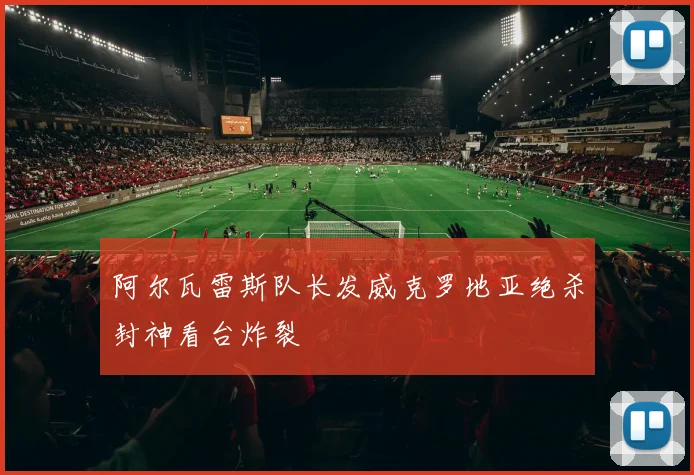 阿尔瓦雷斯队长发威克罗地亚绝杀封神看台炸裂
