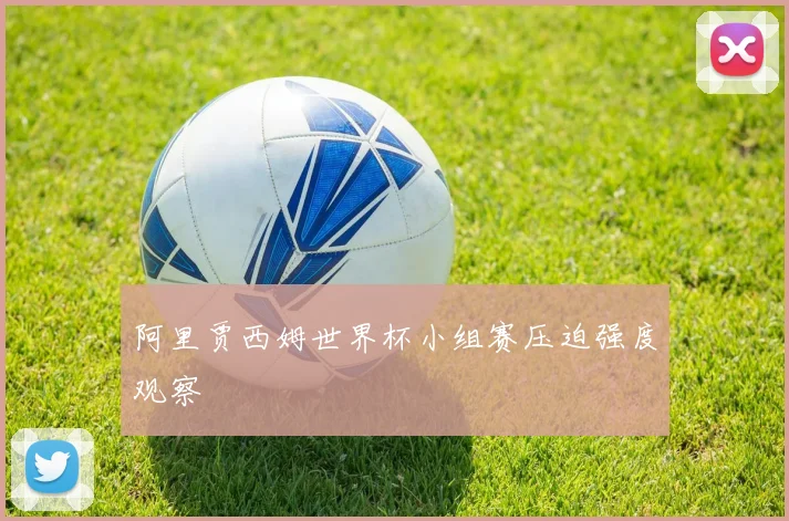 阿里贾西姆世界杯小组赛压迫强度观察