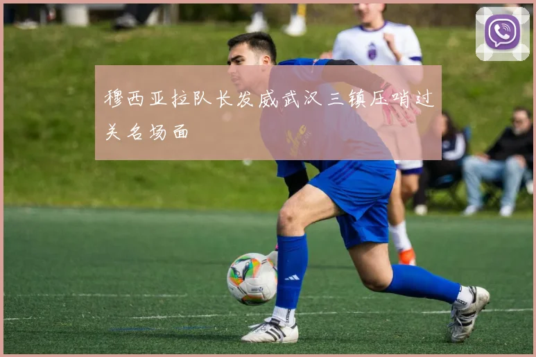 穆西亚拉队长发威武汉三镇压哨过关名场面