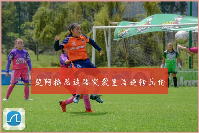 楚阿梅尼边路突袭皇马逆转瓦伦