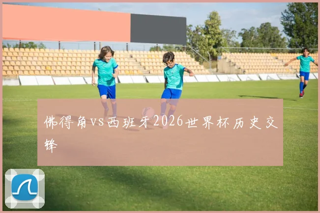 佛得角vs西班牙2026世界杯历史交锋