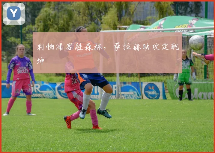 利物浦客胜森林，萨拉赫助攻定乾坤