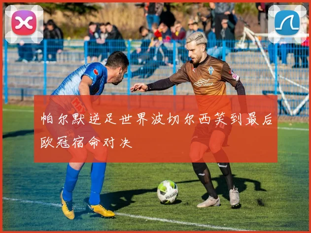 帕尔默逆足世界波切尔西笑到最后欧冠宿命对决