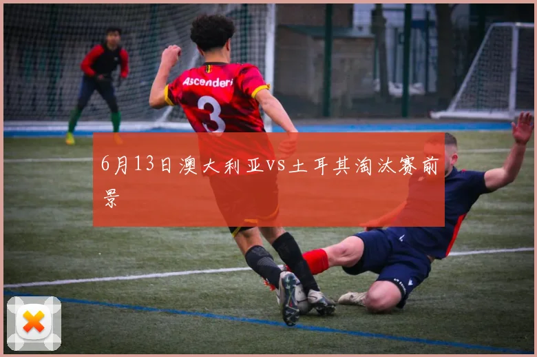 6月13日澳大利亚vs土耳其淘汰赛前景