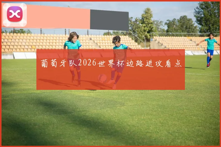 葡萄牙队2026世界杯边路进攻看点
