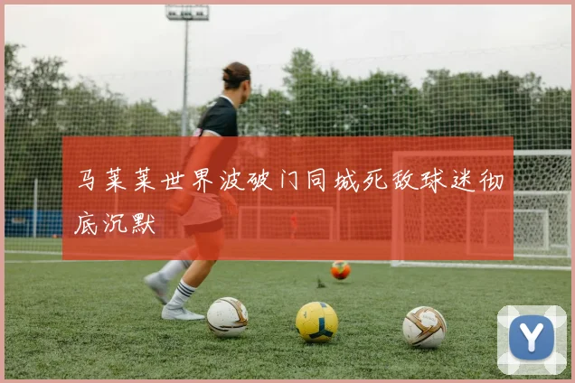 马莱莱世界波破门同城死敌球迷彻底沉默