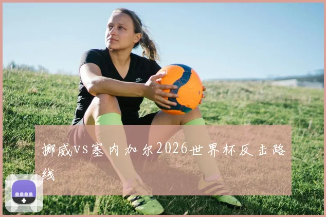 挪威vs塞内加尔2026世界杯反击路线