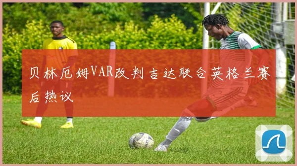 贝林厄姆VAR改判吉达联合英格兰赛后热议