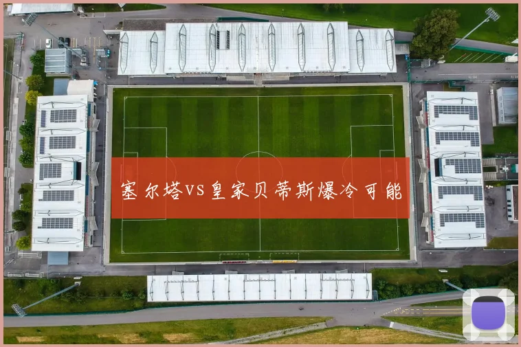 塞尔塔vs皇家贝蒂斯爆冷可能