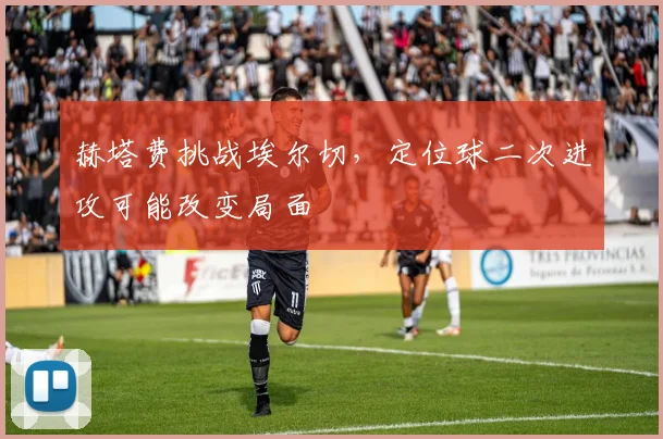 赫塔费挑战埃尔切，定位球二次进攻可能改变局面