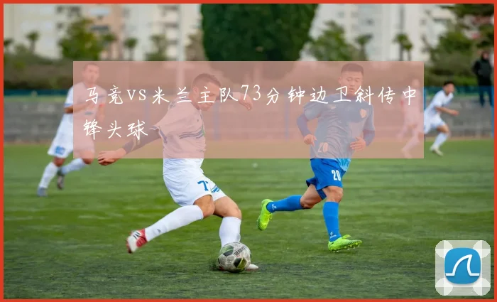 马竞vs米兰主队73分钟边卫斜传中锋头球