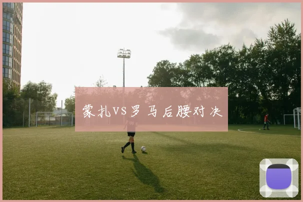 蒙扎vs罗马后腰对决