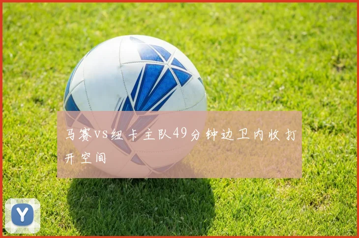 马赛vs纽卡主队49分钟边卫内收打开空间