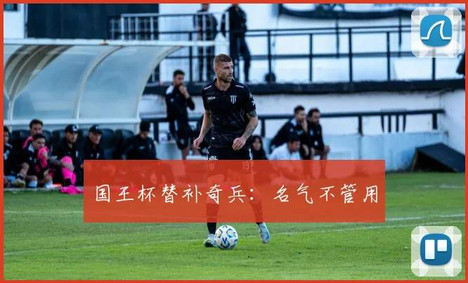 国王杯替补奇兵：名气不管用