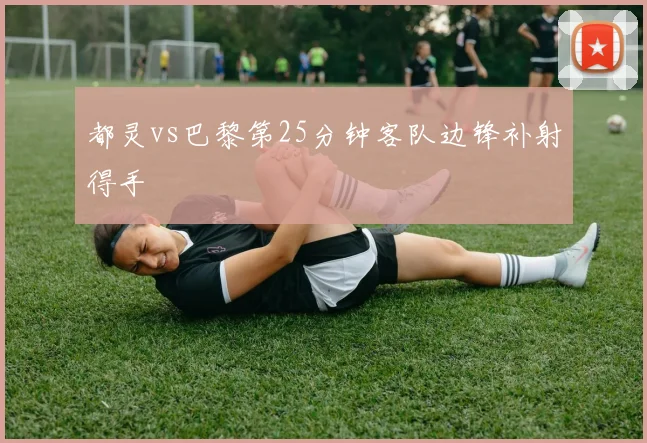都灵vs巴黎第25分钟客队边锋补射得手