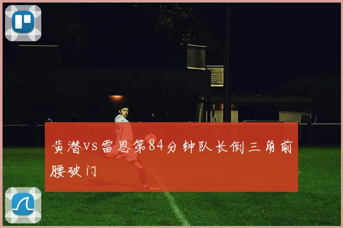 黄潜vs雷恩第84分钟队长倒三角前腰破门