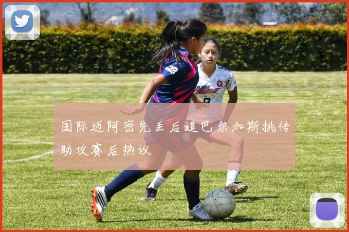 国际迈阿密先丢后追巴尔加斯挑传助攻赛后热议