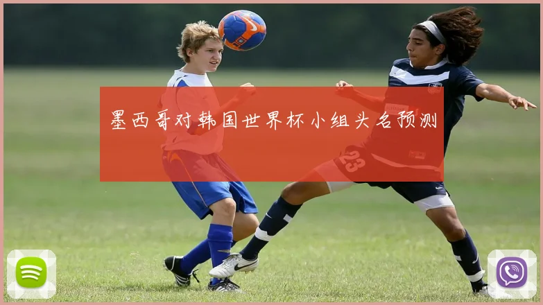 墨西哥对韩国世界杯小组头名预测